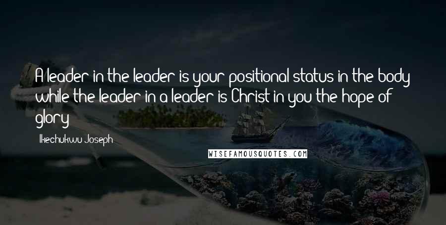 Ikechukwu Joseph Quotes: A leader in the leader is your positional status in the body while the leader in a leader is Christ in you the hope of glory