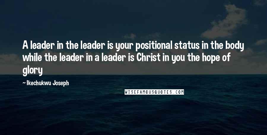 Ikechukwu Joseph Quotes: A leader in the leader is your positional status in the body while the leader in a leader is Christ in you the hope of glory