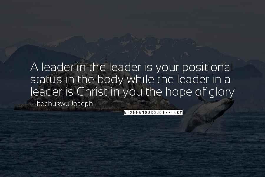 Ikechukwu Joseph Quotes: A leader in the leader is your positional status in the body while the leader in a leader is Christ in you the hope of glory