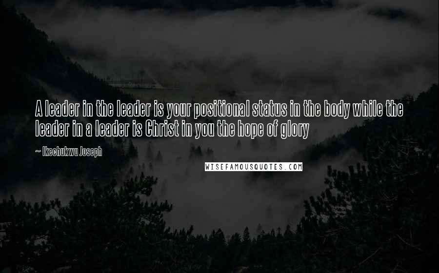 Ikechukwu Joseph Quotes: A leader in the leader is your positional status in the body while the leader in a leader is Christ in you the hope of glory