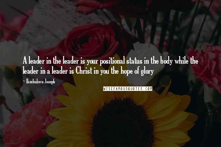 Ikechukwu Joseph Quotes: A leader in the leader is your positional status in the body while the leader in a leader is Christ in you the hope of glory