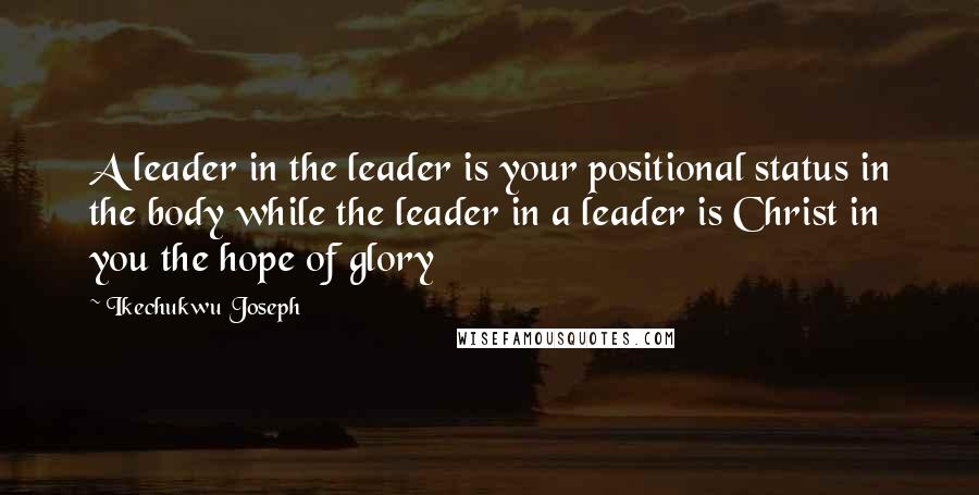 Ikechukwu Joseph Quotes: A leader in the leader is your positional status in the body while the leader in a leader is Christ in you the hope of glory