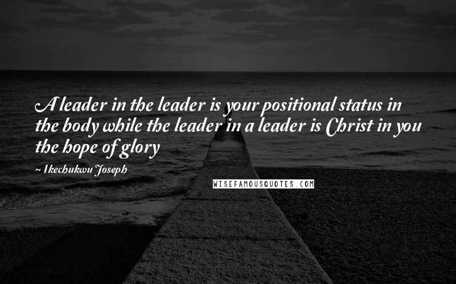 Ikechukwu Joseph Quotes: A leader in the leader is your positional status in the body while the leader in a leader is Christ in you the hope of glory