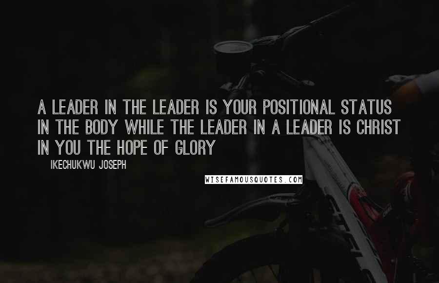 Ikechukwu Joseph Quotes: A leader in the leader is your positional status in the body while the leader in a leader is Christ in you the hope of glory