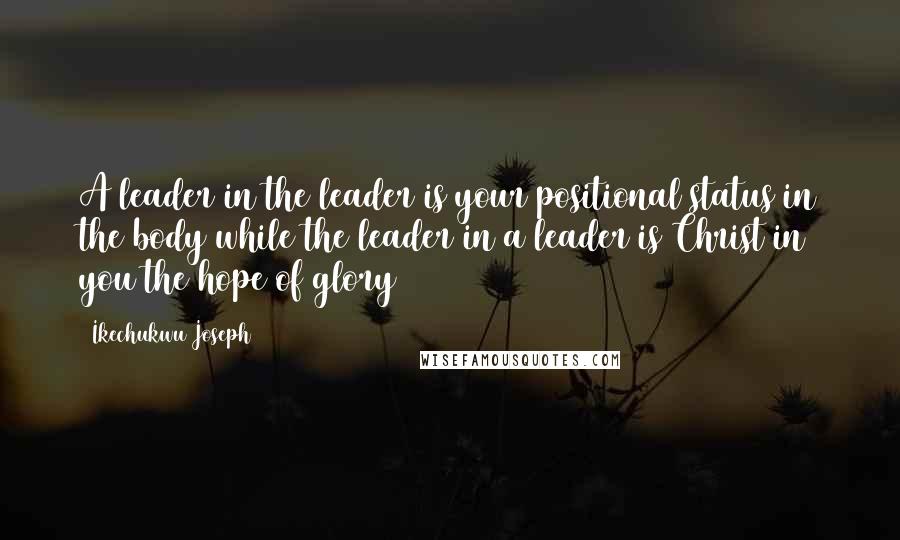 Ikechukwu Joseph Quotes: A leader in the leader is your positional status in the body while the leader in a leader is Christ in you the hope of glory