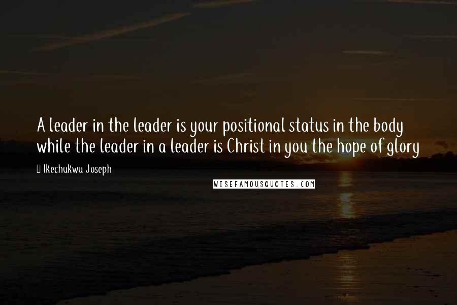 Ikechukwu Joseph Quotes: A leader in the leader is your positional status in the body while the leader in a leader is Christ in you the hope of glory