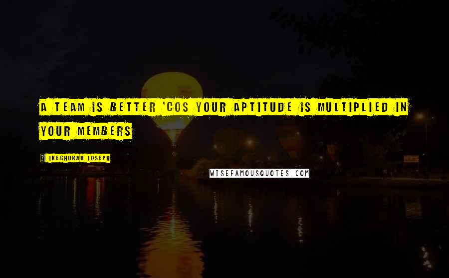 Ikechukwu Joseph Quotes: A team is better 'cos your aptitude is multiplied in your members