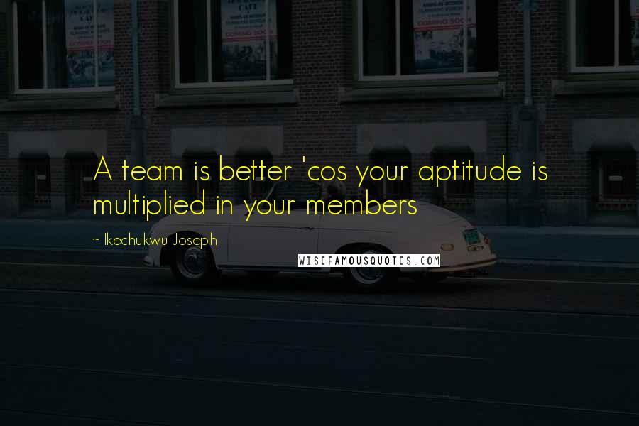 Ikechukwu Joseph Quotes: A team is better 'cos your aptitude is multiplied in your members