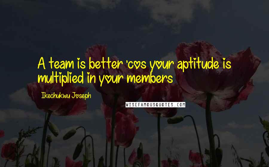 Ikechukwu Joseph Quotes: A team is better 'cos your aptitude is multiplied in your members