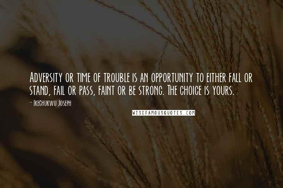 Ikechukwu Joseph Quotes: Adversity or time of trouble is an opportunity to either fall or stand, fail or pass, faint or be strong. The choice is yours.