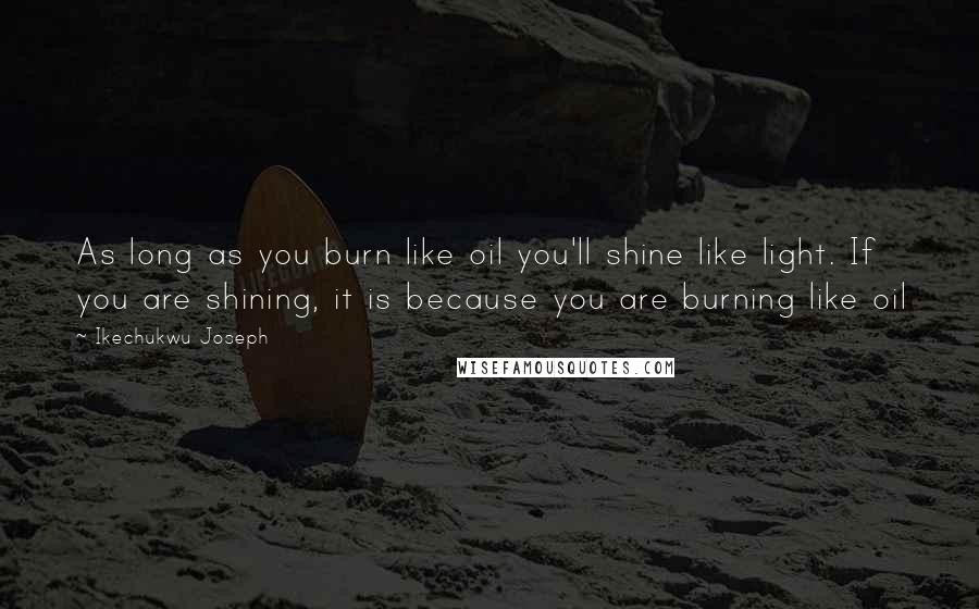 Ikechukwu Joseph Quotes: As long as you burn like oil you'll shine like light. If you are shining, it is because you are burning like oil