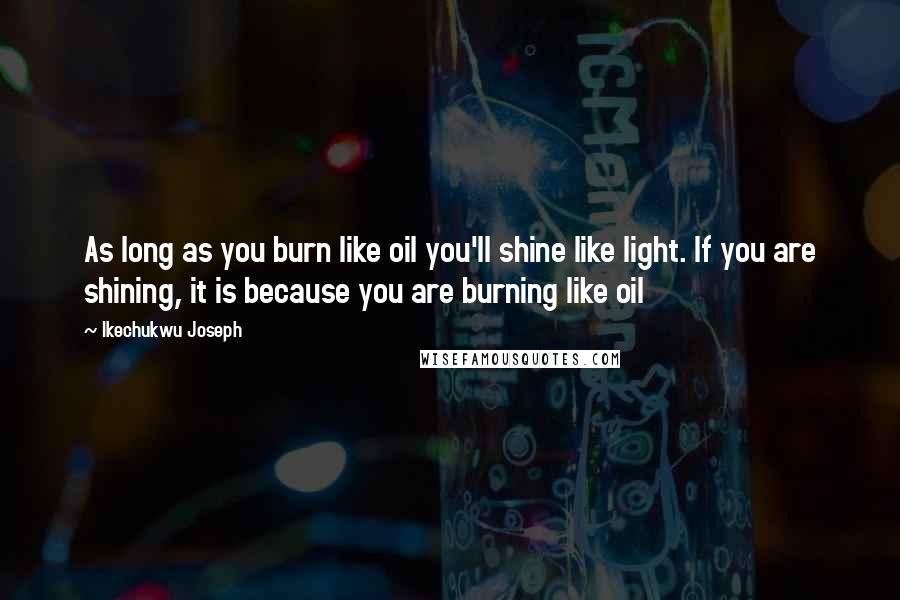 Ikechukwu Joseph Quotes: As long as you burn like oil you'll shine like light. If you are shining, it is because you are burning like oil