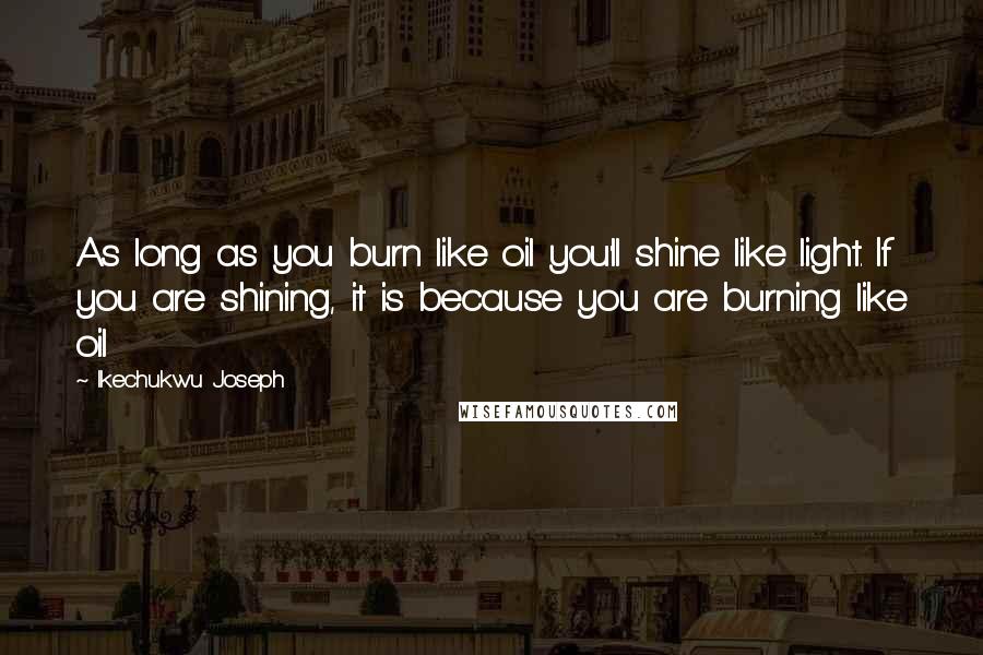 Ikechukwu Joseph Quotes: As long as you burn like oil you'll shine like light. If you are shining, it is because you are burning like oil