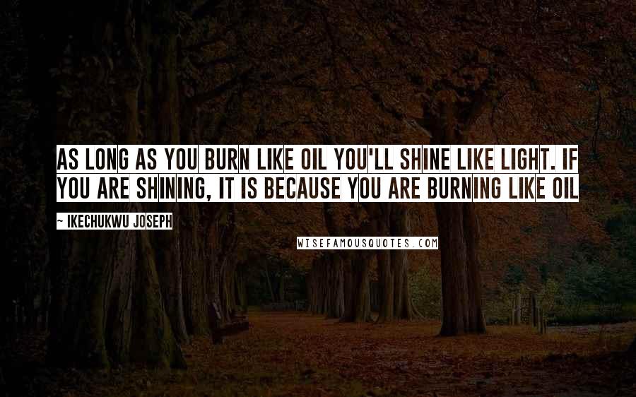 Ikechukwu Joseph Quotes: As long as you burn like oil you'll shine like light. If you are shining, it is because you are burning like oil