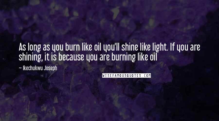 Ikechukwu Joseph Quotes: As long as you burn like oil you'll shine like light. If you are shining, it is because you are burning like oil