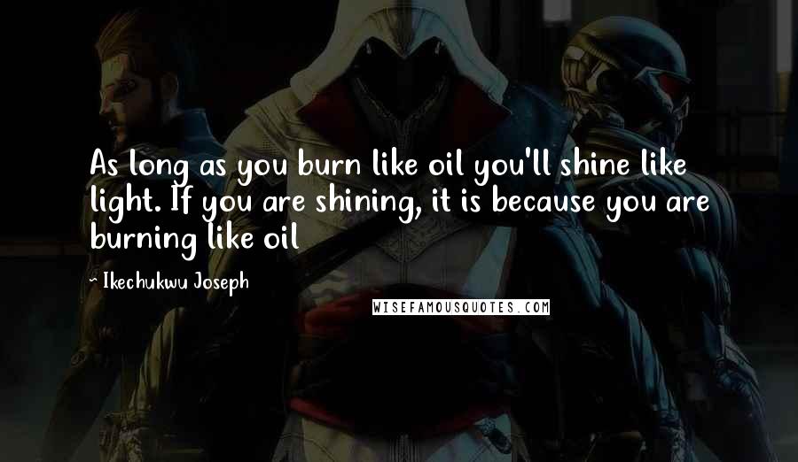 Ikechukwu Joseph Quotes: As long as you burn like oil you'll shine like light. If you are shining, it is because you are burning like oil