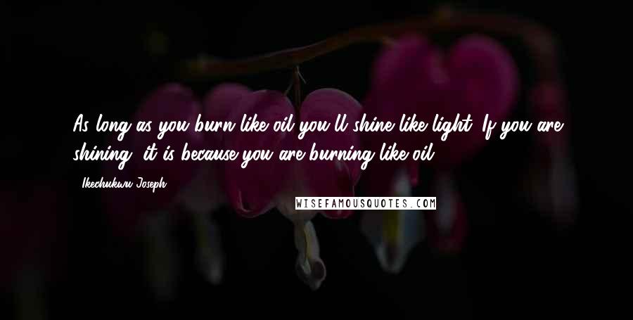 Ikechukwu Joseph Quotes: As long as you burn like oil you'll shine like light. If you are shining, it is because you are burning like oil