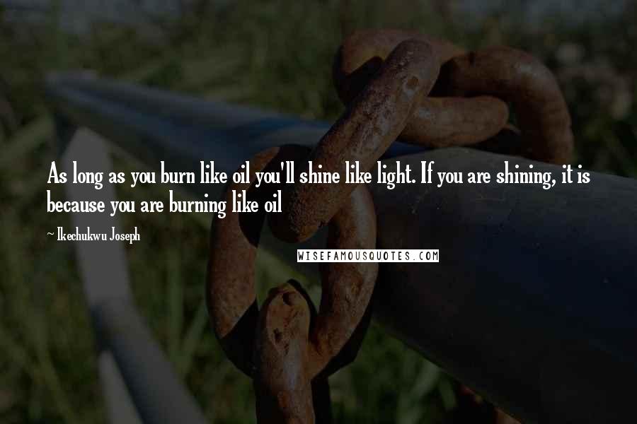 Ikechukwu Joseph Quotes: As long as you burn like oil you'll shine like light. If you are shining, it is because you are burning like oil