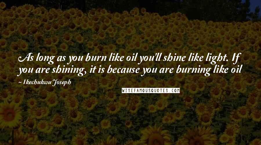 Ikechukwu Joseph Quotes: As long as you burn like oil you'll shine like light. If you are shining, it is because you are burning like oil