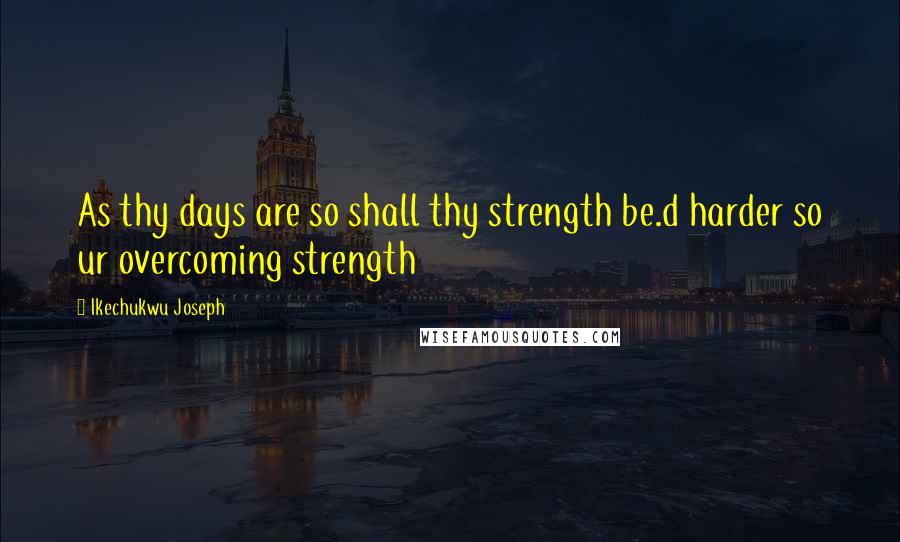 Ikechukwu Joseph Quotes: As thy days are so shall thy strength be.d harder so ur overcoming strength