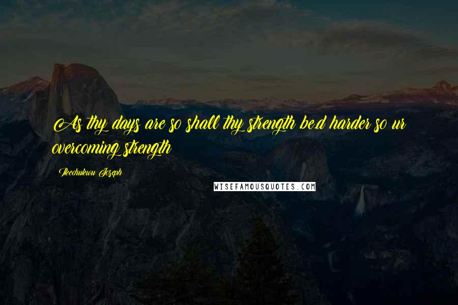 Ikechukwu Joseph Quotes: As thy days are so shall thy strength be.d harder so ur overcoming strength