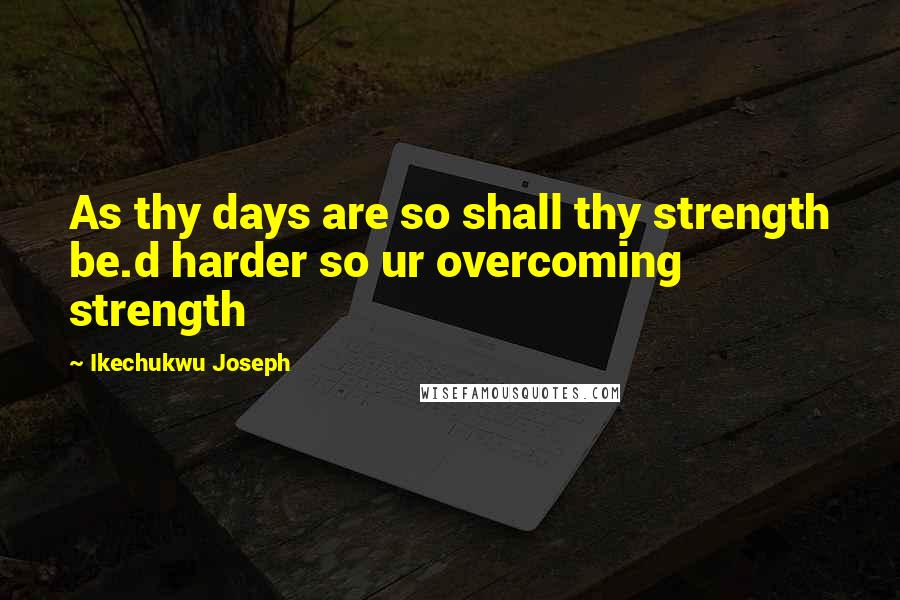 Ikechukwu Joseph Quotes: As thy days are so shall thy strength be.d harder so ur overcoming strength