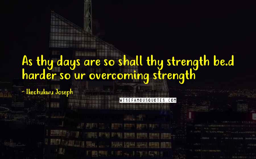 Ikechukwu Joseph Quotes: As thy days are so shall thy strength be.d harder so ur overcoming strength