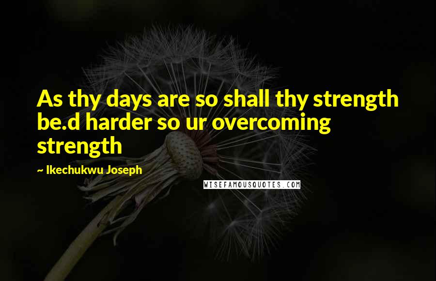 Ikechukwu Joseph Quotes: As thy days are so shall thy strength be.d harder so ur overcoming strength