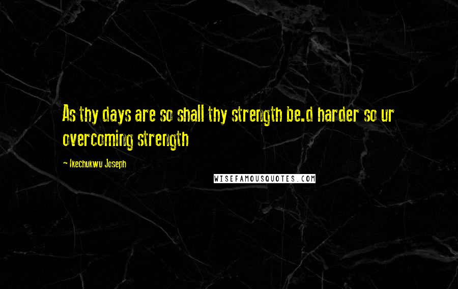 Ikechukwu Joseph Quotes: As thy days are so shall thy strength be.d harder so ur overcoming strength