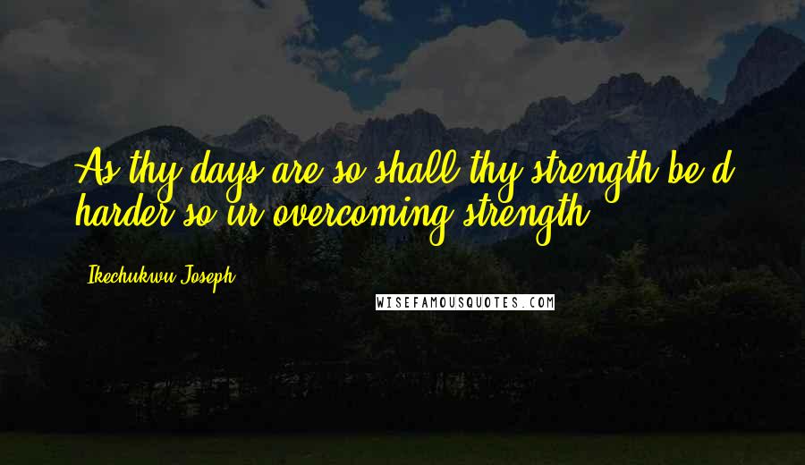 Ikechukwu Joseph Quotes: As thy days are so shall thy strength be.d harder so ur overcoming strength