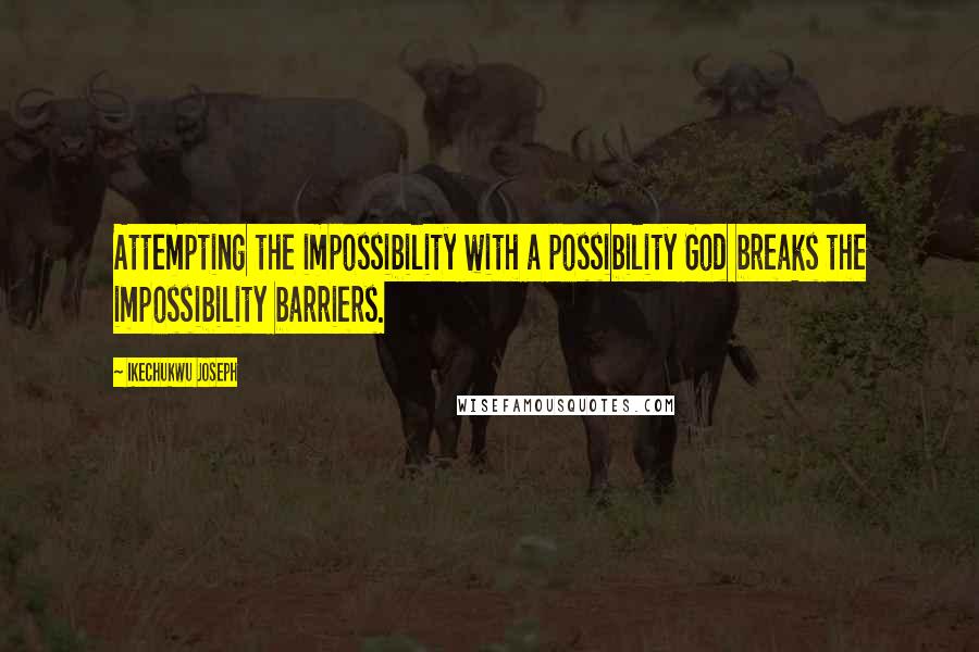 Ikechukwu Joseph Quotes: Attempting the impossibility with a possibility God breaks the impossibility barriers.