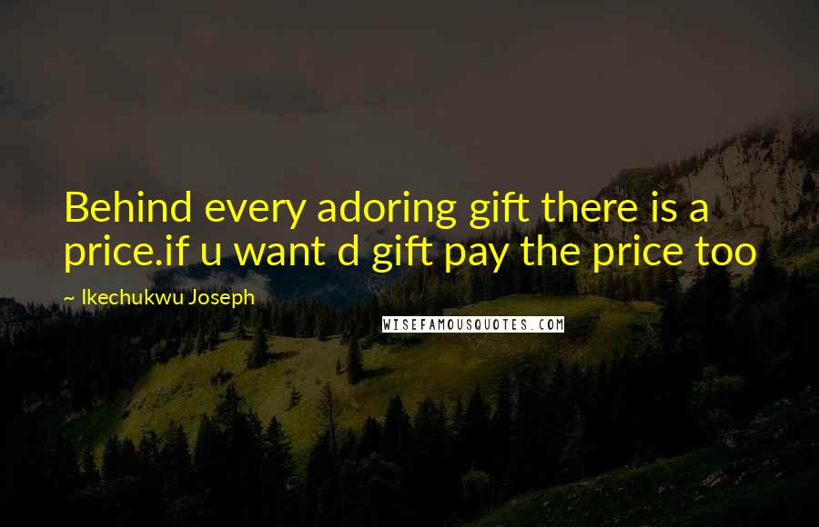 Ikechukwu Joseph Quotes: Behind every adoring gift there is a price.if u want d gift pay the price too