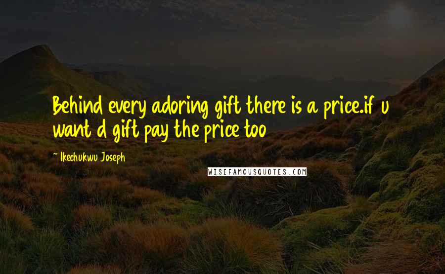 Ikechukwu Joseph Quotes: Behind every adoring gift there is a price.if u want d gift pay the price too