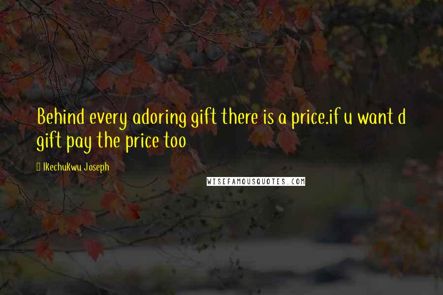 Ikechukwu Joseph Quotes: Behind every adoring gift there is a price.if u want d gift pay the price too