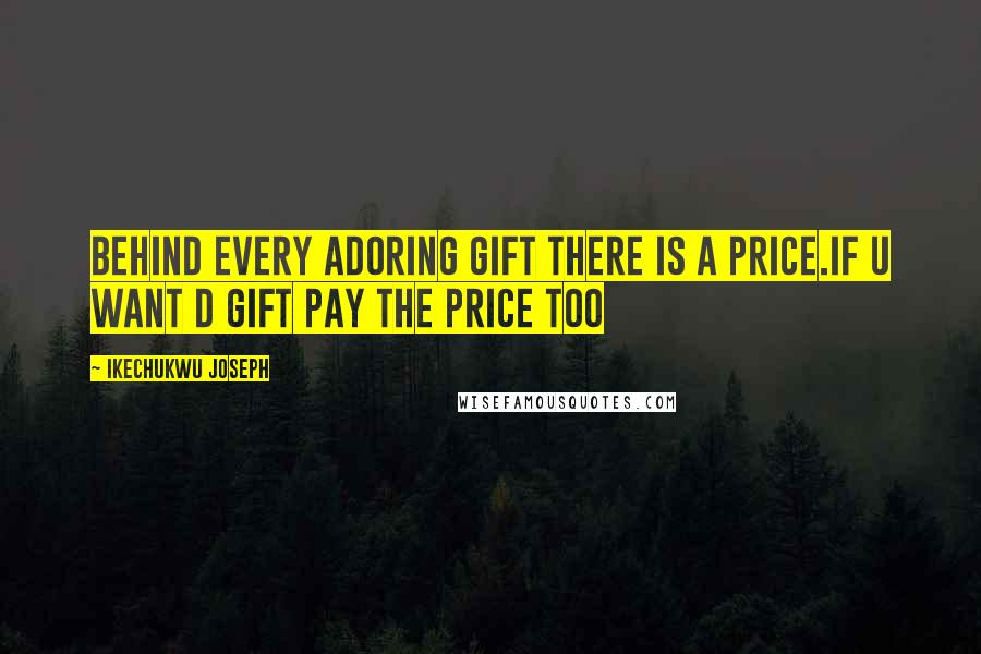 Ikechukwu Joseph Quotes: Behind every adoring gift there is a price.if u want d gift pay the price too