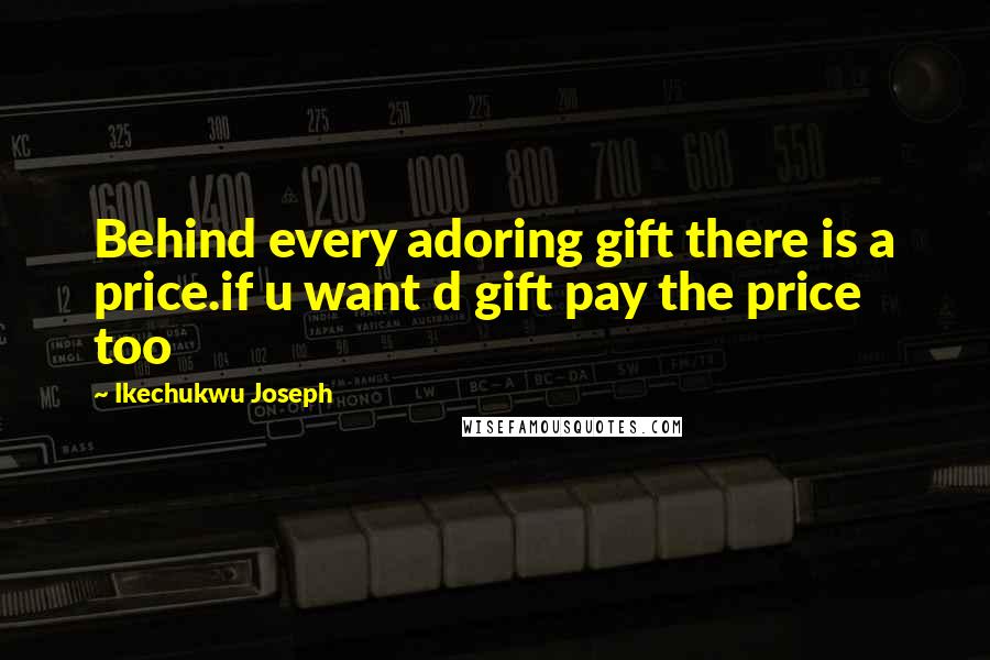 Ikechukwu Joseph Quotes: Behind every adoring gift there is a price.if u want d gift pay the price too