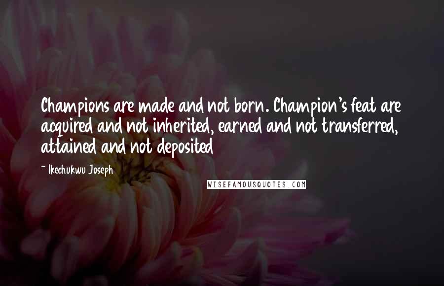 Ikechukwu Joseph Quotes: Champions are made and not born. Champion's feat are acquired and not inherited, earned and not transferred, attained and not deposited