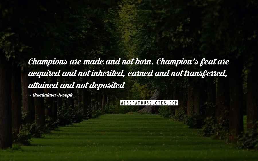 Ikechukwu Joseph Quotes: Champions are made and not born. Champion's feat are acquired and not inherited, earned and not transferred, attained and not deposited