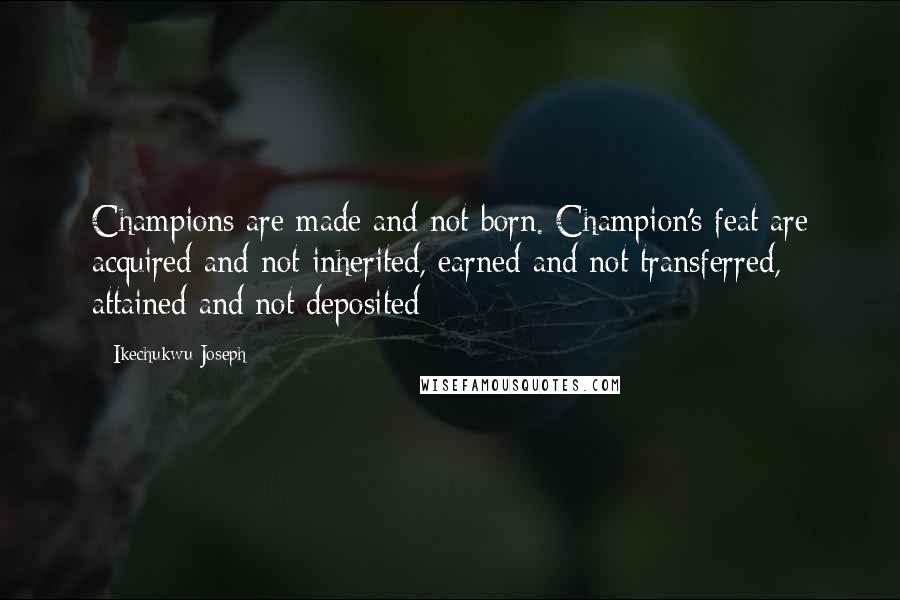 Ikechukwu Joseph Quotes: Champions are made and not born. Champion's feat are acquired and not inherited, earned and not transferred, attained and not deposited