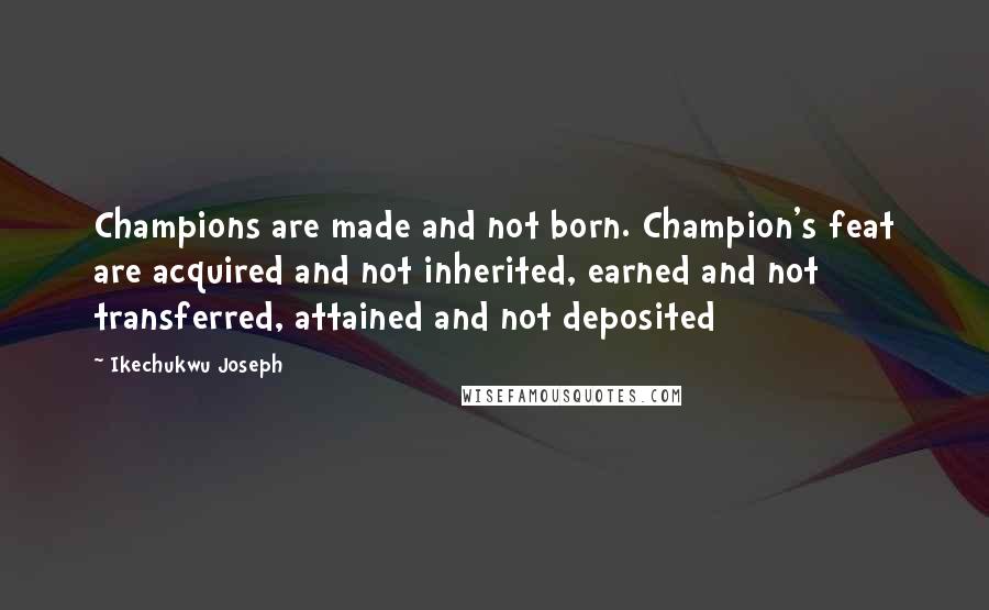 Ikechukwu Joseph Quotes: Champions are made and not born. Champion's feat are acquired and not inherited, earned and not transferred, attained and not deposited