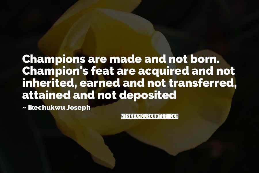 Ikechukwu Joseph Quotes: Champions are made and not born. Champion's feat are acquired and not inherited, earned and not transferred, attained and not deposited