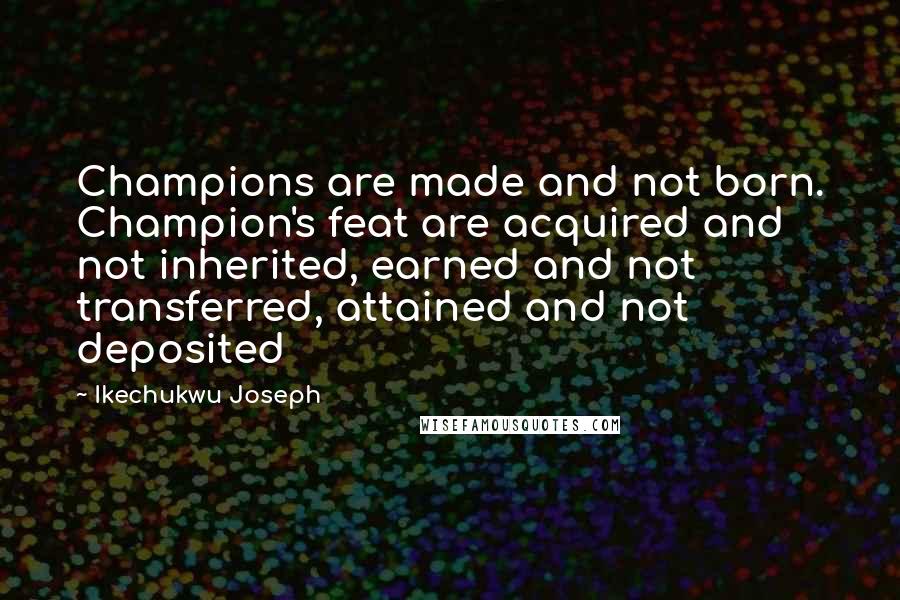 Ikechukwu Joseph Quotes: Champions are made and not born. Champion's feat are acquired and not inherited, earned and not transferred, attained and not deposited