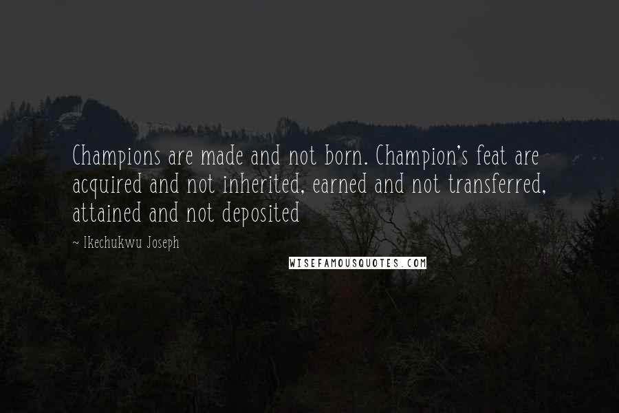Ikechukwu Joseph Quotes: Champions are made and not born. Champion's feat are acquired and not inherited, earned and not transferred, attained and not deposited