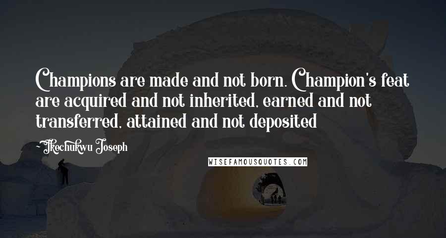 Ikechukwu Joseph Quotes: Champions are made and not born. Champion's feat are acquired and not inherited, earned and not transferred, attained and not deposited