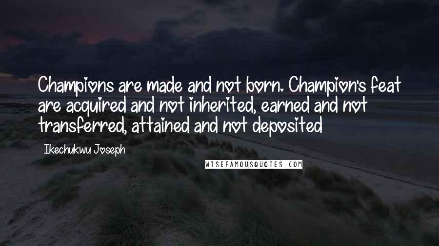 Ikechukwu Joseph Quotes: Champions are made and not born. Champion's feat are acquired and not inherited, earned and not transferred, attained and not deposited