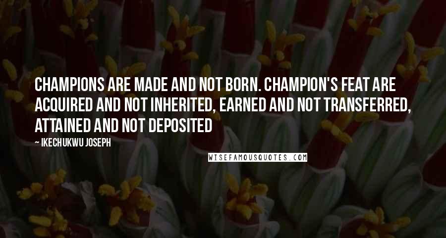 Ikechukwu Joseph Quotes: Champions are made and not born. Champion's feat are acquired and not inherited, earned and not transferred, attained and not deposited