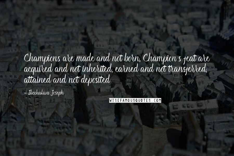 Ikechukwu Joseph Quotes: Champions are made and not born. Champion's feat are acquired and not inherited, earned and not transferred, attained and not deposited