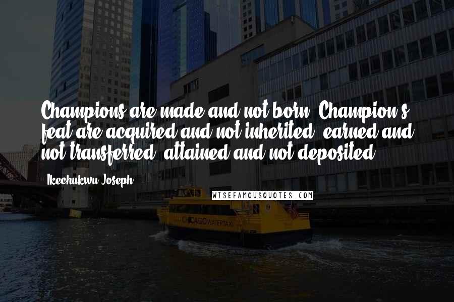 Ikechukwu Joseph Quotes: Champions are made and not born. Champion's feat are acquired and not inherited, earned and not transferred, attained and not deposited