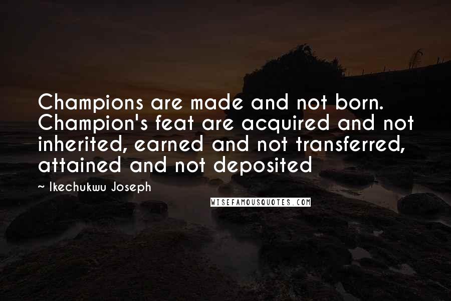 Ikechukwu Joseph Quotes: Champions are made and not born. Champion's feat are acquired and not inherited, earned and not transferred, attained and not deposited