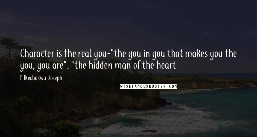 Ikechukwu Joseph Quotes: Character is the real you-"the you in you that makes you the you, you are". "the hidden man of the heart